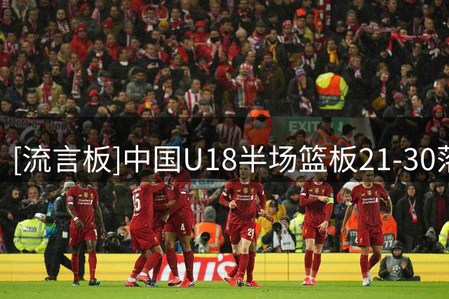 [流言板]中国U18半场篮板21-30落后，其中前场板4-15落后澳大利亚